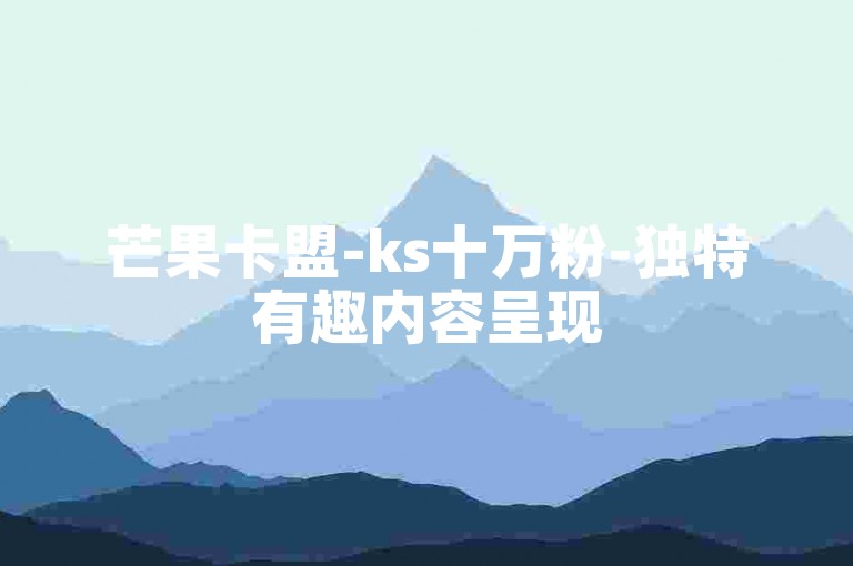 芒果卡盟-ks十万粉-独特有趣内容呈现