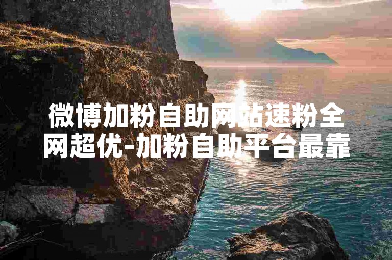 微博加粉自助网站速粉全网超优-加粉自助平台最靠谱的平台