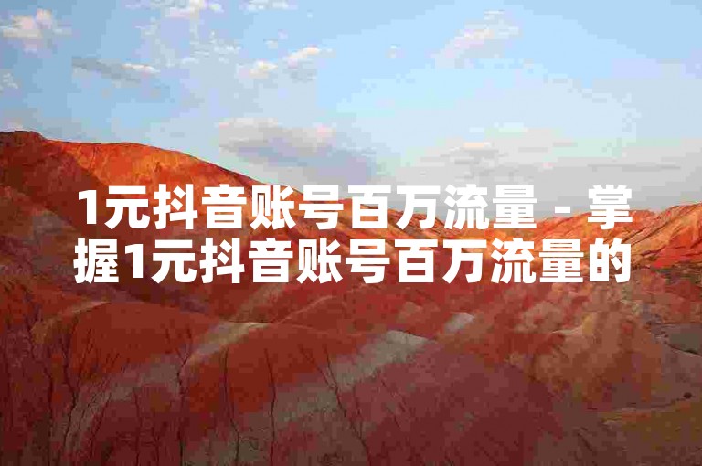 1元抖音账号百万流量 - 掌握1元抖音账号百万流量的绝佳技巧！