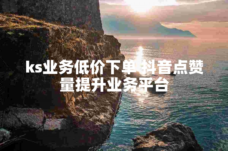 ks业务低价下单 抖音点赞量提升业务平台