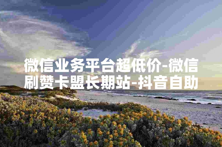 微信业务平台超低价-微信刷赞卡盟长期站-抖音自助下单靠谱平台-卡盟微信号专营-