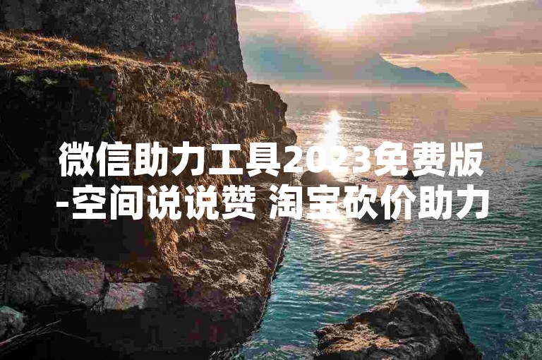 微信助力工具2023免费版-空间说说赞 淘宝砍价助力 低价刷QQ会员业务