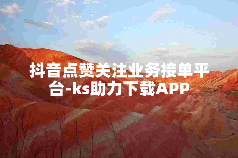 抖音点赞关注业务接单平台-ks助力下载APP