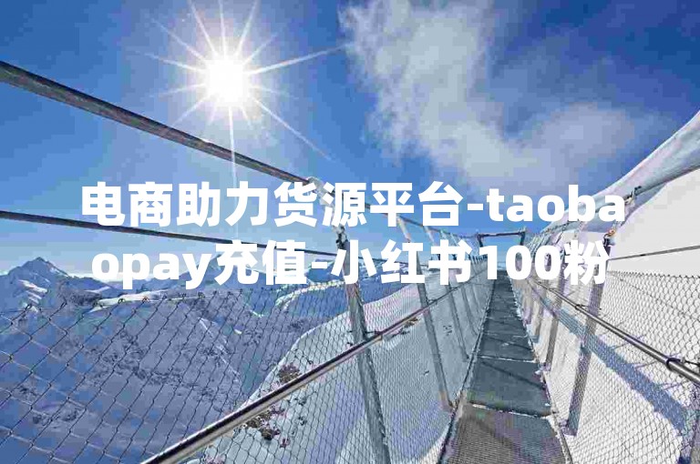 电商助力货源平台-taobaopay充值-小红书100粉-dy业务自动下单工具超低价-