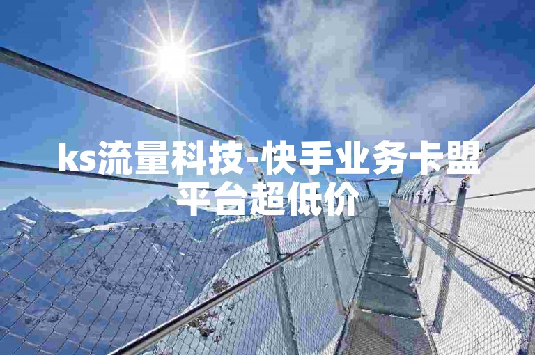 ks流量科技-快手业务卡盟平台超低价