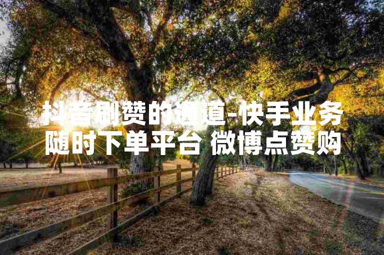 抖音刷赞的通道-快手业务随时下单平台 微博点赞购买 微博刷阅读量百万