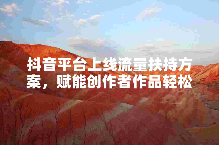 抖音平台上线流量扶持方案，赋能创作者作品轻松出圈