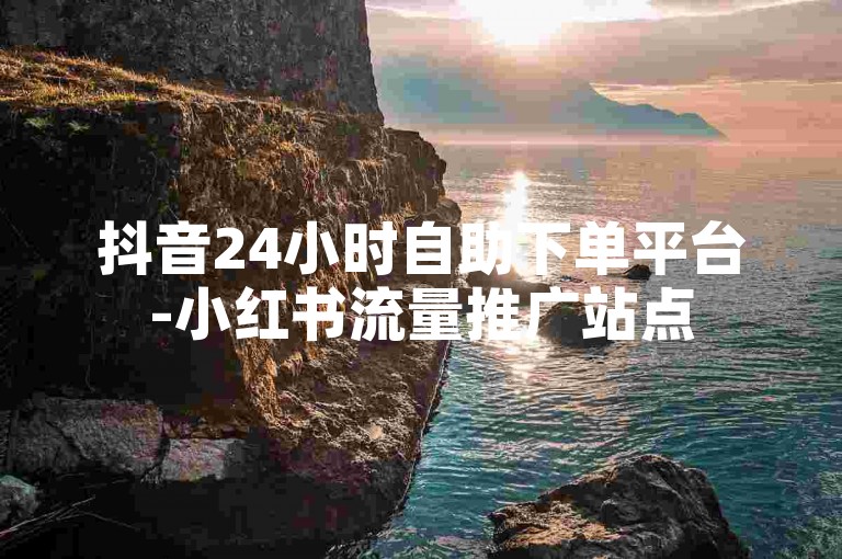 抖音24小时自助下单平台-小红书流量推广站点