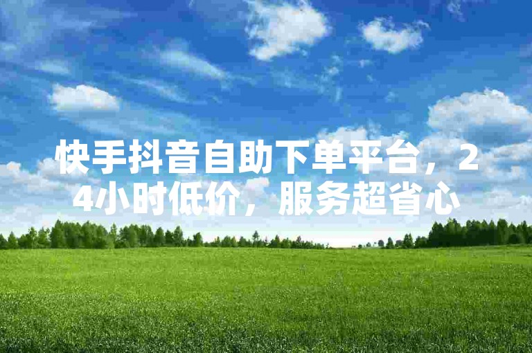 快手抖音自助下单平台，24小时低价，服务超省心