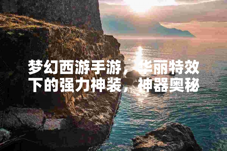 梦幻西游手游，华丽特效下的强力神装，神器奥秘待探寻