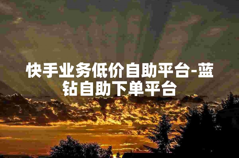快手业务低价自助平台-蓝钻自助下单平台