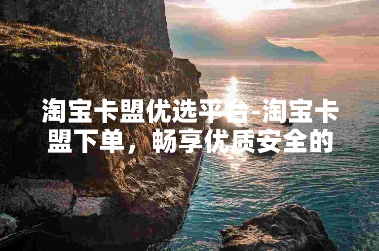 淘宝卡盟优选平台-淘宝卡盟下单，畅享优质安全的下单体验-拼多多业务网-ks低价下单平台深度解析