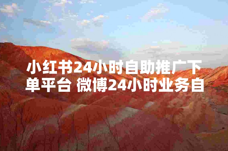 小红书24小时自助推广下单平台 微博24小时业务自助下单-微博业务随时在线办理