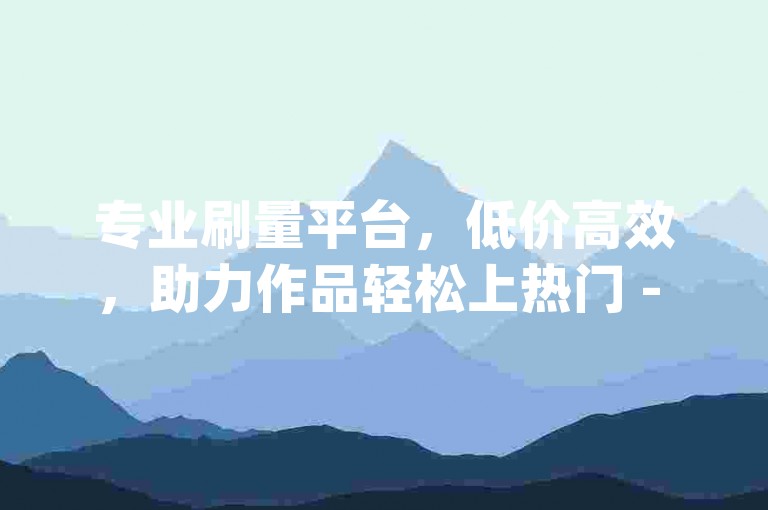 专业刷量平台，低价高效，助力作品轻松上热门 - qq空间浏览量 拼多多砍价攻略 快手点赞业务