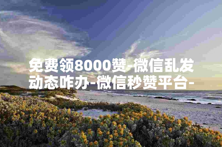 免费领8000赞-微信乱发动态咋办-微信秒赞平台-抖币充值5折起-