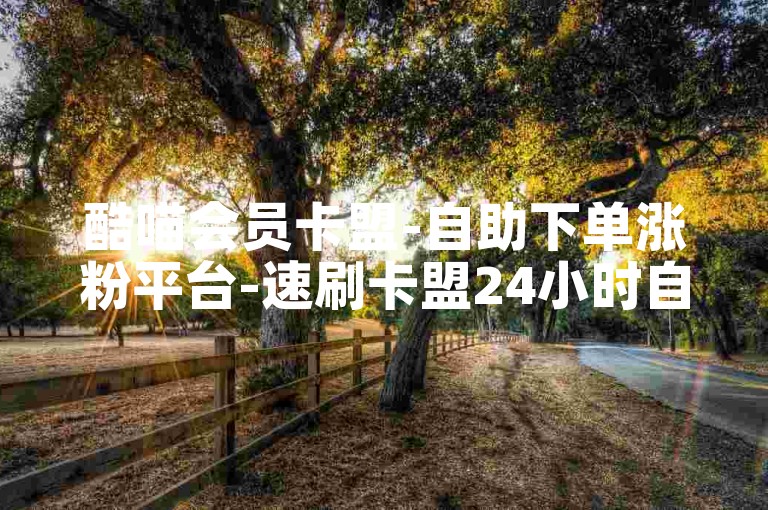 酷喵会员卡盟-自助下单涨粉平台-速刷卡盟24小时自助平台-抖音点赞真人服务