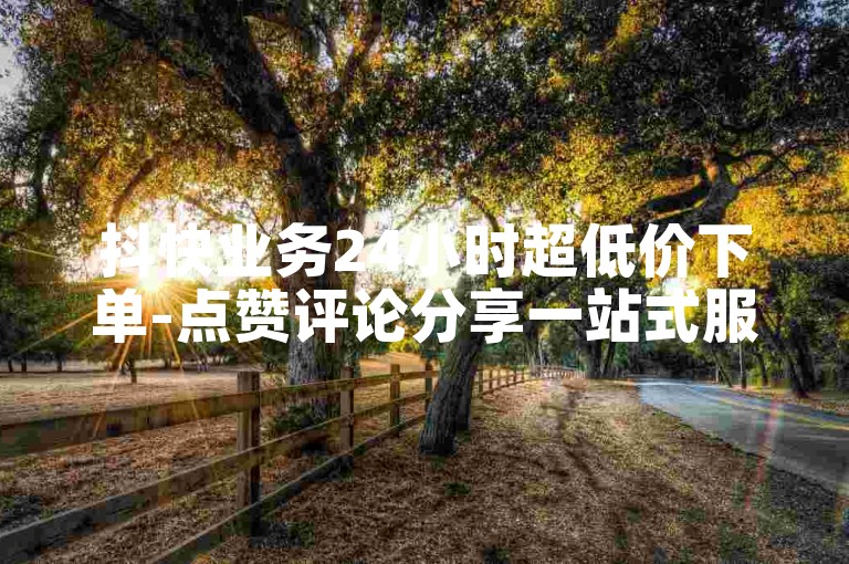 抖快业务24小时超低价下单-点赞评论分享一站式服务