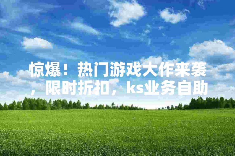 惊爆！热门游戏大作来袭，限时折扣，ks业务自助下单平台上线