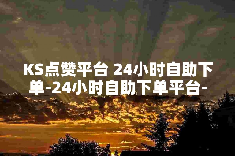KS点赞平台 24小时自助下单-24小时自助下单平台-KS点赞平台全新体验-抖音买赞链接-24小时微商软件自助下单商城火爆来袭！