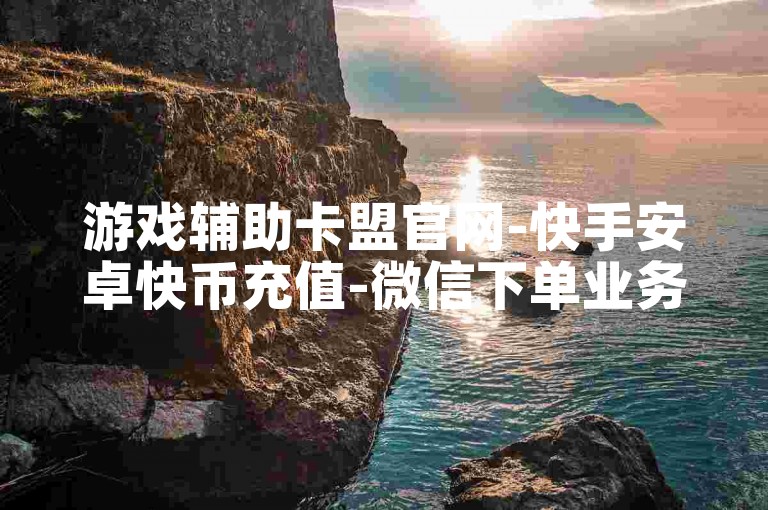 游戏辅助卡盟官网-快手安卓快币充值-微信下单业务中心-虚拟道具交易平台