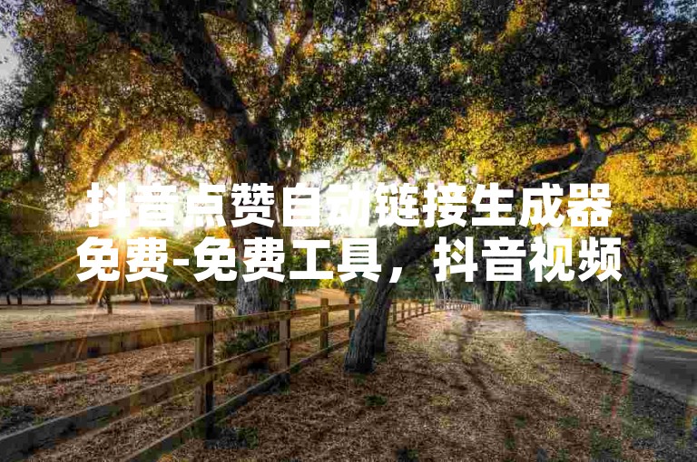 抖音点赞自动链接生成器免费-免费工具，抖音视频点赞自动生成器！