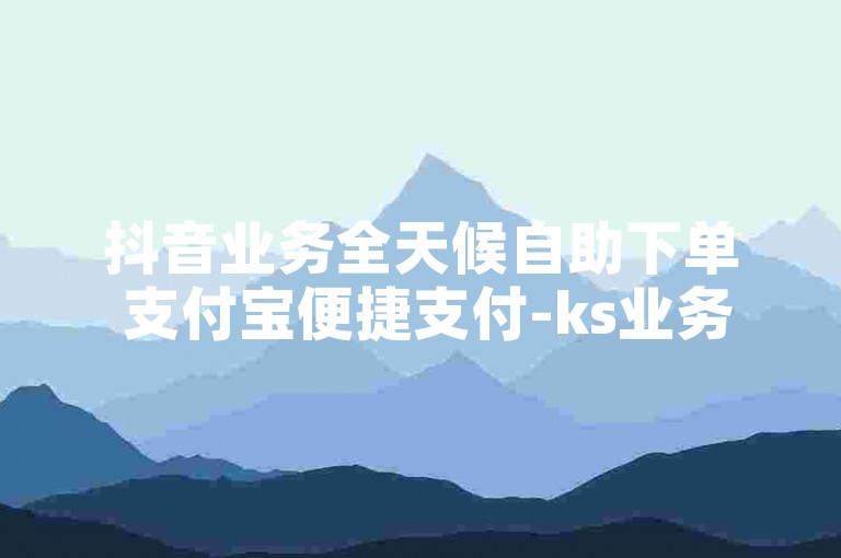 抖音业务全天候自助下单 支付宝便捷支付-ks业务24h