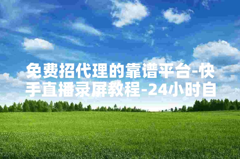免费招代理的靠谱平台-快手直播录屏教程-24小时自助下单-小红书点赞免费领