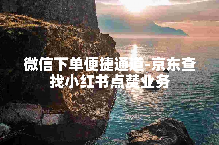 微信下单便捷通道-京东查找小红书点赞业务