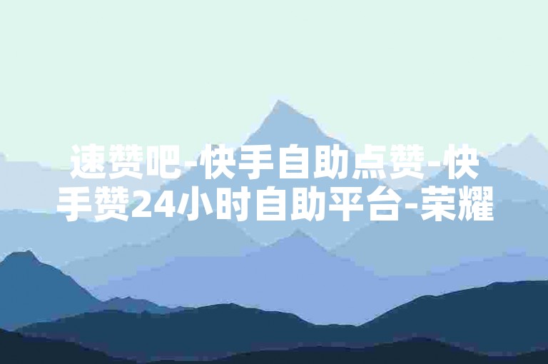 速赞吧-快手自助点赞-快手赞24小时自助平台-荣耀下单24小时网站