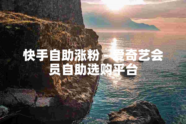 快手自助涨粉 - 爱奇艺会员自助选购平台