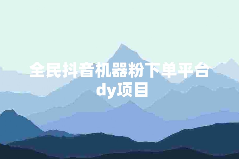全民抖音机器粉下单平台 dy项目