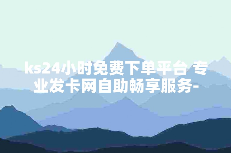 ks24小时免费下单平台 专业发卡网自助畅享服务-