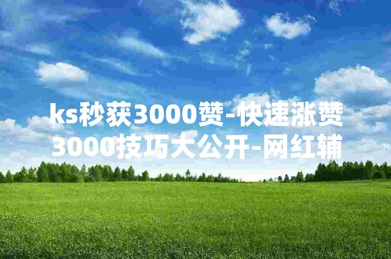 ks秒获3000赞-快速涨赞3000技巧大公开-网红辅助随时下单-专业卡盟qq业务火爆开启！