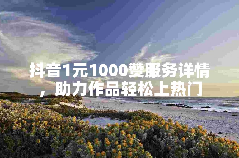 抖音1元1000赞服务详情，助力作品轻松上热门