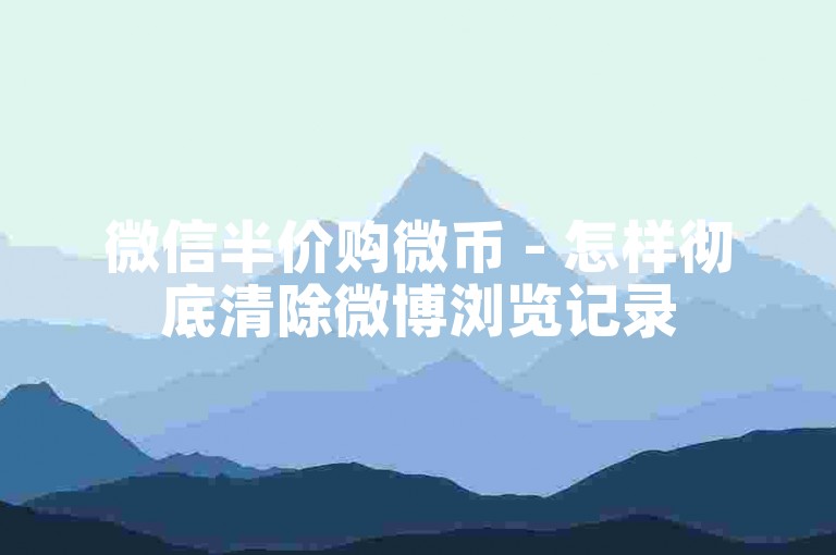 微信半价购微币 - 怎样彻底清除微博浏览记录
