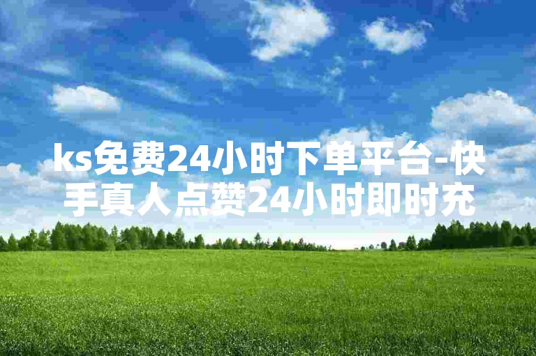 ks免费24小时下单平台-快手真人点赞24小时即时充值