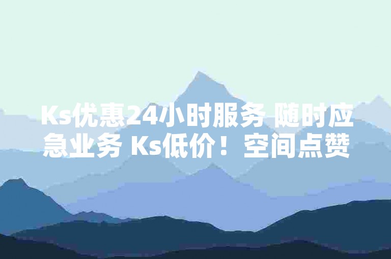 Ks优惠24小时服务 随时应急业务 Ks低价！空间点赞量上升互动数稳定