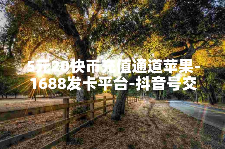 5元20快币充值通道苹果-1688发卡平台-抖音号交易价-抖音热度自助网-