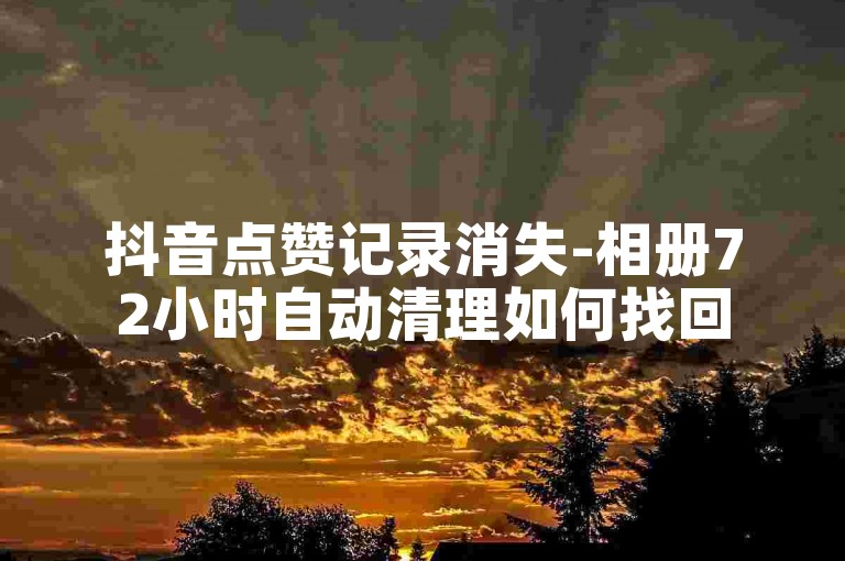 抖音点赞记录消失-相册72小时自动清理如何找回