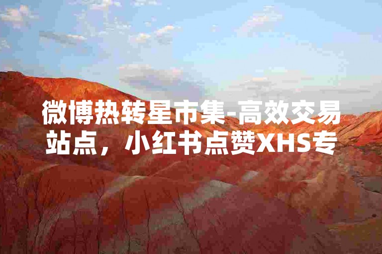微博热转星市集-高效交易站点，小红书点赞XHS专业引流服务