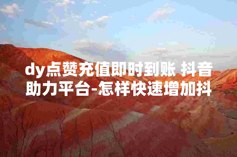 dy点赞充值即时到账 抖音助力平台-怎样快速增加抖音点赞？