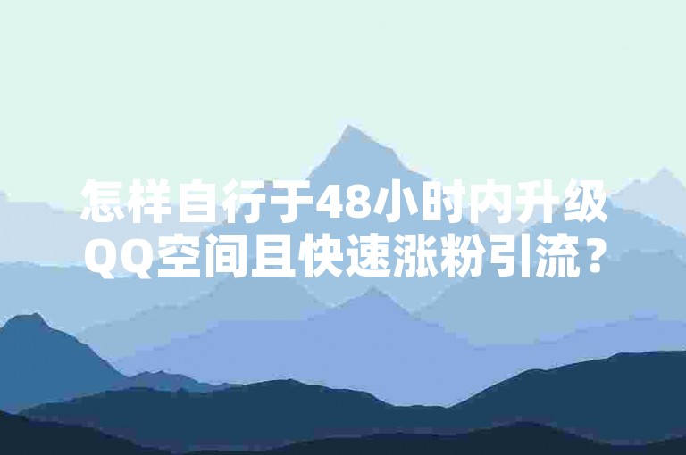 怎样自行于48小时内升级QQ空间且快速涨粉引流？