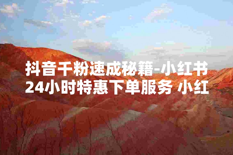 抖音千粉速成秘籍-小红书24小时特惠下单服务 小红书特惠下单，24小时内极速达成