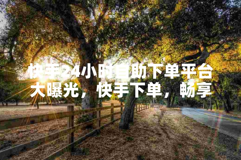 快手24小时自助下单平台大曝光，快手下单，畅享24小时自助服务！2024必知Xs点赞业务-涨粉评论下单激情开启！