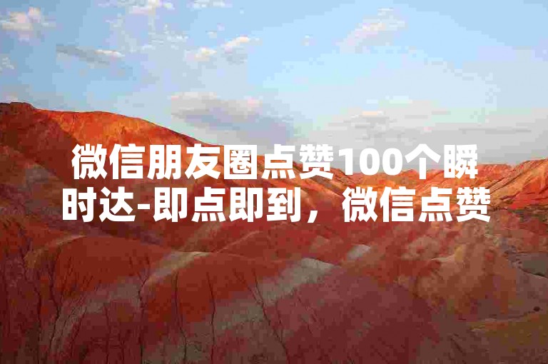 微信朋友圈点赞100个瞬时达-即点即到，微信点赞神奇工具