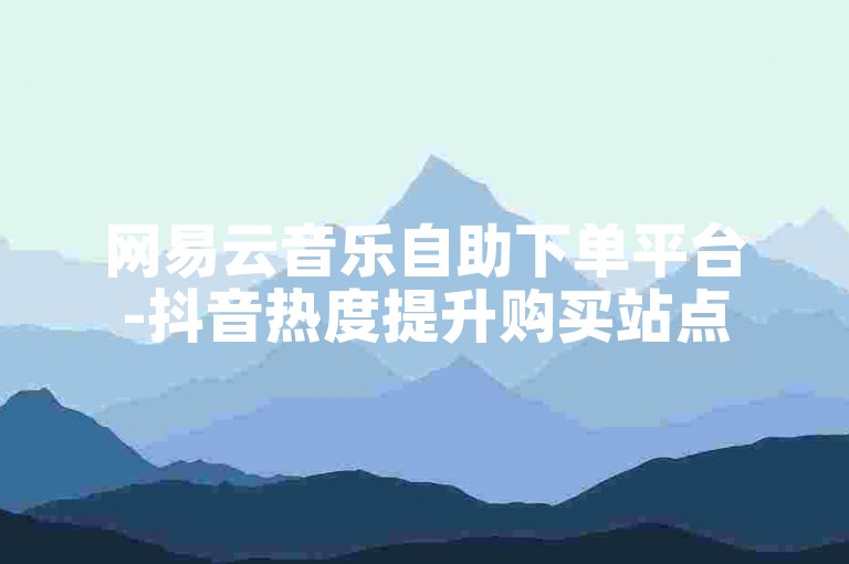 网易云音乐自助下单平台-抖音热度提升购买站点