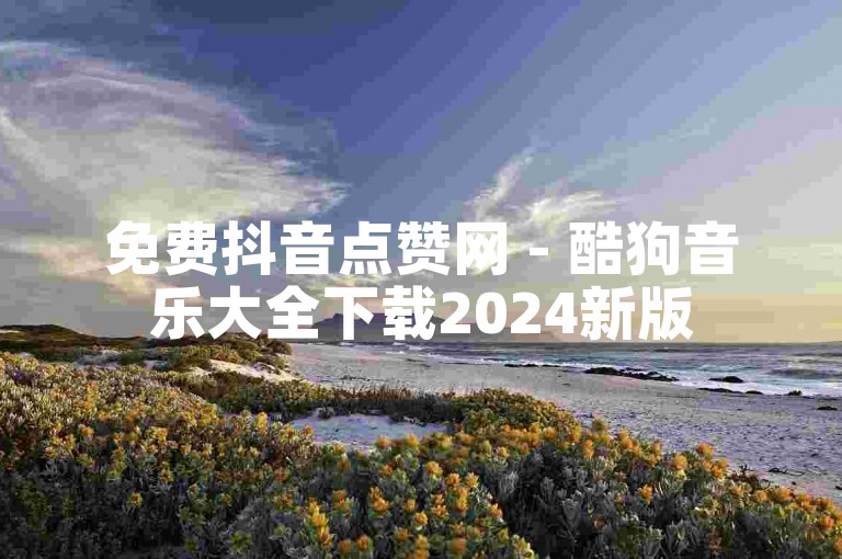 免费抖音点赞网 - 酷狗音乐大全下载2024新版