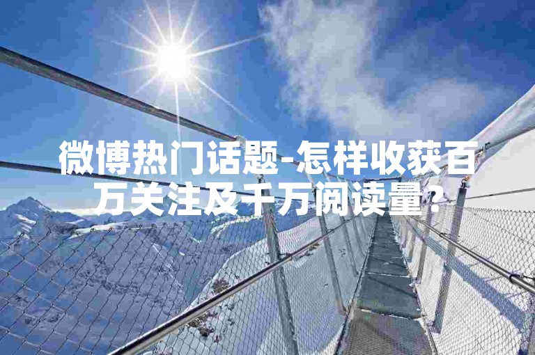 微博热门话题-怎样收获百万关注及千万阅读量？