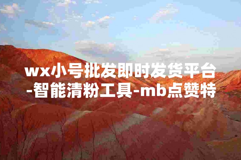 wx小号批发即时发货平台-智能清粉工具-mb点赞特惠商城0.1-yy会员周卡领取入口-