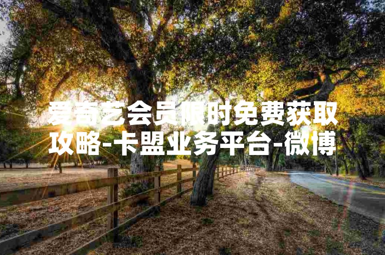 爱奇艺会员限时免费获取攻略-卡盟业务平台-微博互动服务-小红书点赞